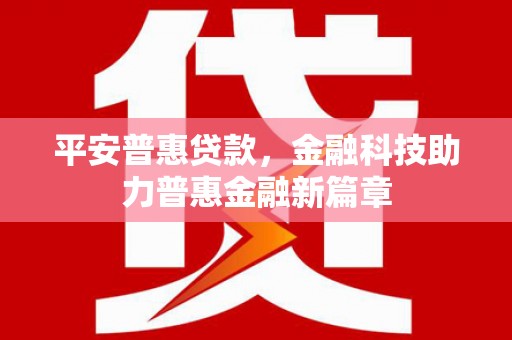 汤阴平安普惠贷款，金融科技助力普惠金融新篇章