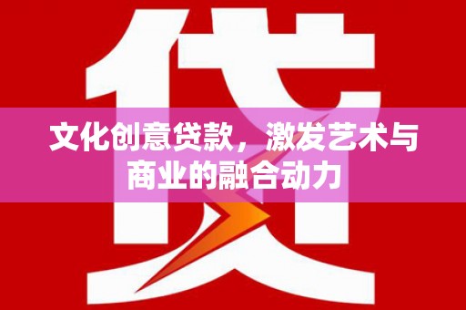 盂县文化创意贷款，激发艺术与商业的融合动力