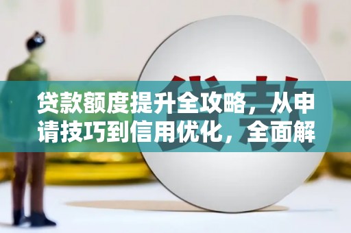 科尔沁贷款额度提升全攻略，从申请技巧到信用优化，全面解析
