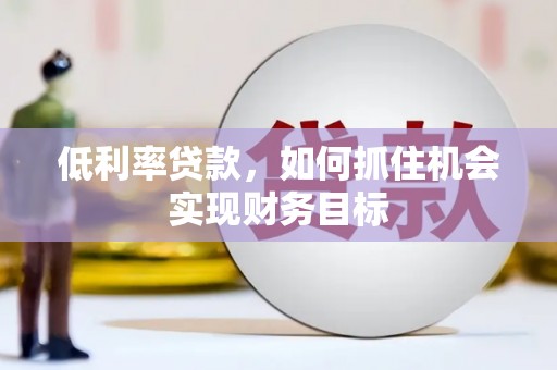 辛集低利率贷款，如何抓住机会实现财务目标