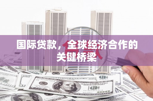 三星国际贷款，全球经济合作的关键桥梁