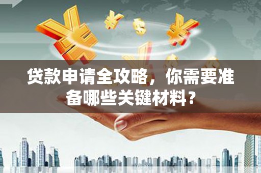 漯河贷款申请全攻略，你需要准备哪些关键材料？