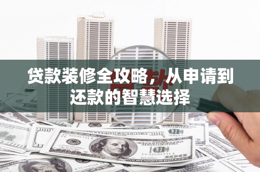 岑巩贷款装修全攻略，从申请到还款的智慧选择