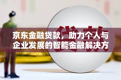 墨竹工卡京东金融贷款，助力个人与企业发展的智能金融解决方案