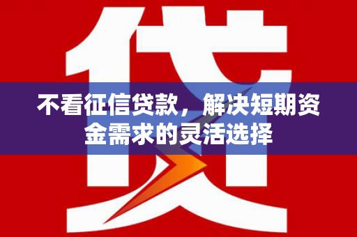 淮安不看征信贷款，解决短期资金需求的灵活选择