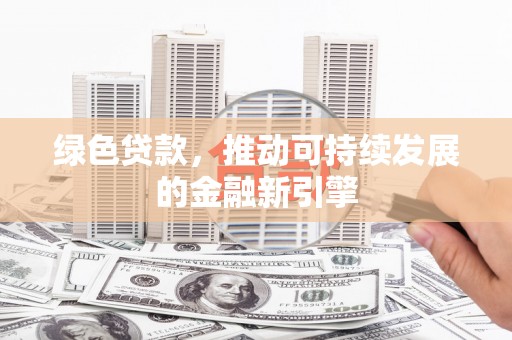 清流绿色贷款，推动可持续发展的金融新引擎