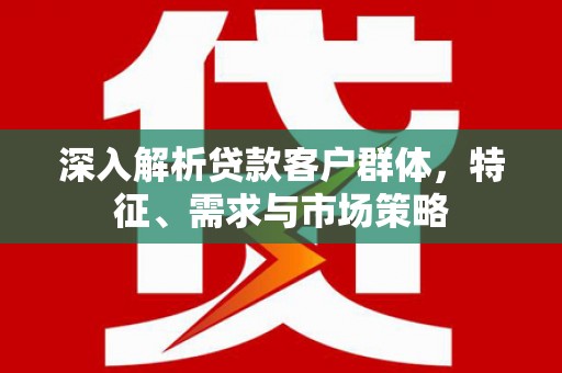 额敏深入解析贷款客户群体，特征、需求与市场策略
