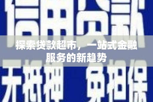 资源探索贷款超市，一站式金融服务的新趋势