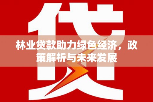 原州林业贷款助力绿色经济，政策解析与未来发展