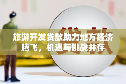 头份旅游开发贷款助力地方经济腾飞，机遇与挑战并存