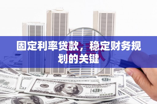 阿巴嘎旗固定利率贷款，稳定财务规划的关键