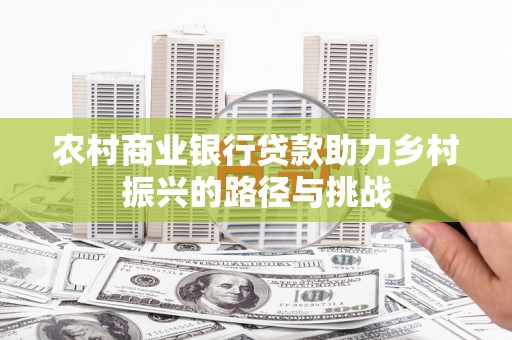 莒南农村商业银行贷款助力乡村振兴的路径与挑战
