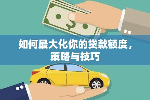 岳塘如何最大化你的贷款额度，策略与技巧
