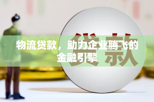 玉树物流贷款，助力企业腾飞的金融引擎