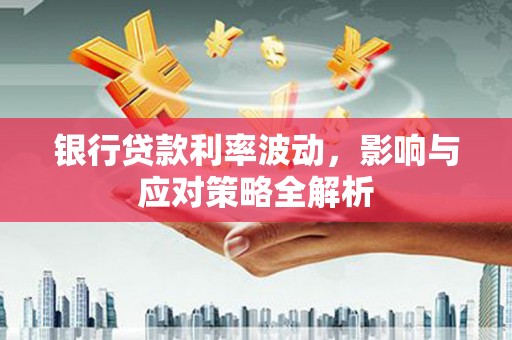 秀林银行贷款利率波动，影响与应对策略全解析