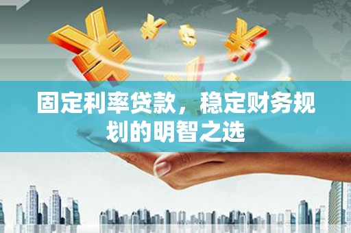 淮上固定利率贷款，稳定财务规划的明智之选