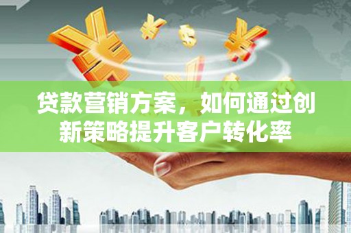 安乐贷款营销方案，如何通过创新策略提升客户转化率