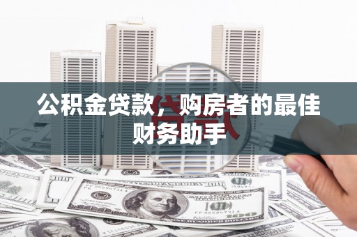 沈丘公积金贷款，购房者的最佳财务助手