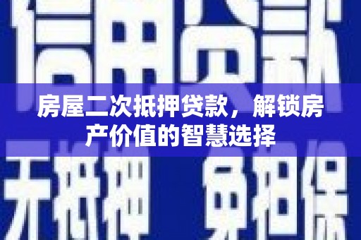 平泉房屋二次抵押贷款，解锁房产价值的智慧选择