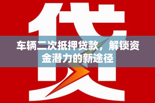泸溪车辆二次抵押贷款，解锁资金潜力的新途径