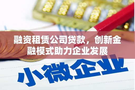 仁寿融资租赁公司贷款，创新金融模式助力企业发展