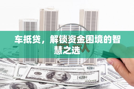 金塔车抵贷，解锁资金困境的智慧之选