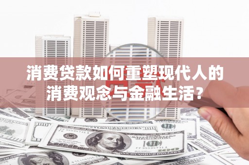 顺平消费贷款如何重塑现代人的消费观念与金融生活？