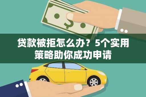浑源贷款被拒怎么办？5个实用策略助你成功申请
