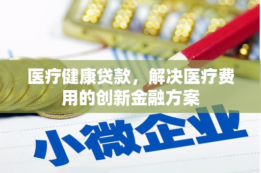 邯山医疗健康贷款，解决医疗费用的创新金融方案