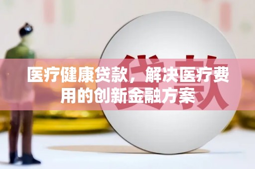 嵩县医疗健康贷款，解决医疗费用的创新金融方案