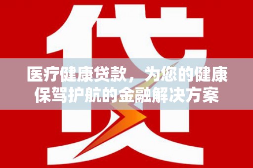 乌恰医疗健康贷款，为您的健康保驾护航的金融解决方案