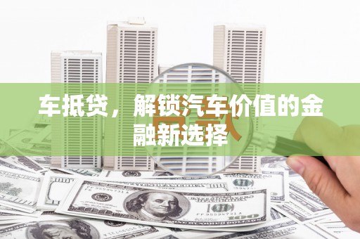 鱼峰车抵贷，解锁汽车价值的金融新选择