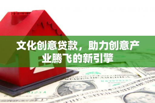 磁县文化创意贷款，助力创意产业腾飞的新引擎
