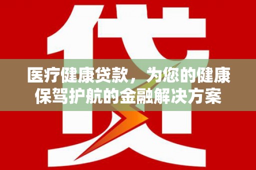 宜城医疗健康贷款，为您的健康保驾护航的金融解决方案