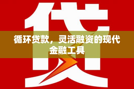 张店循环贷款，灵活融资的现代金融工具