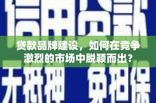 海城贷款品牌建设，如何在竞争激烈的市场中脱颖而出？