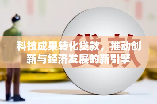 小金科技成果转化贷款，推动创新与经济发展的新引擎