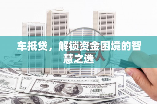 麻山车抵贷，解锁资金困境的智慧之选