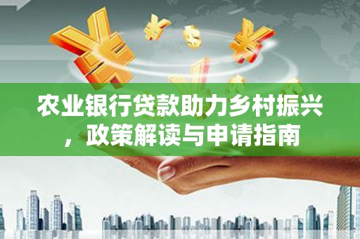 合浦农业银行贷款助力乡村振兴，政策解读与申请指南