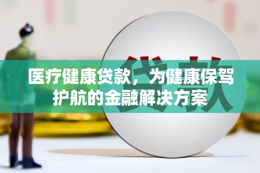 龙泉驿医疗健康贷款，为健康保驾护航的金融解决方案