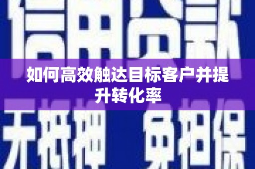 射洪如何高效触达目标客户并提升转化率